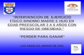 INTERVENCIÓN DE EJERCICIO FÍSICO BINOMIO MADRE E HIJO EN EDAD PREESCOLAR 3 A 6 AÑOS CON RIESGO DE OBESIDAD. PERDER PARA GANAR LOS ANGELES, MARZO DE 2011.