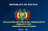REPUBLICA DE BOLIVIA REPUBLICA DE BOLIVIA Diciembre - 2007 EVALUACIÓN HISTÓRICA DEL PRESUPUESTO PÚBLICO Y SUS PERSPECTIVAS FUTURAS.