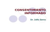 CONSENTIMIENTO INFORMADO Dr. Julio Zarco. Consentimiento informado ¿En qué consiste? El consentimiento informado (CI) consiste en la explicación, a un.
