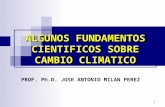 1 ALGUNOS FUNDAMENTOS CIENTIFICOS SOBRE CAMBIO CLIMATICO PROF. Ph.D. JOSE ANTONIO MILAN PEREZ.