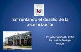 Pr. Walter Alaña H., DMin Facultad de Teología UnACh Enfrentando el desafío de la secularización.