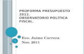 P ROFORMA PRESUPUESTO 2012. OBSERVATORIO POLÍTICA FISCAL. Eco. Jaime Carrera Nov. 2011 1.