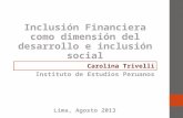 Inclusión Financiera como dimensión del desarrollo e inclusión social Carolina Trivelli Instituto de Estudios Peruanos Lima, Agosto 2013.