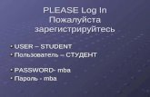PLEASE Log In Пожалуйста зарегистрируйтесь USER – STUDENT Пользователь – СТУДЕНТ PASSWORD- mba Пароль - mba.