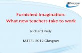 Furnished Imagination: What new teachers take to work Richard Kiely IATEFL 2012 Glasgow.