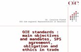 OIE standards : main objectives and mandates, SPS agreement, obligation and ethics in trade Dr. Caroline Planté OIE Sub-regional Representation in Brussels.
