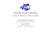 You & Your Money Class 3, Part 1 – Your Credit International Center at Catholic Charities Community Services April 2013 Instructor: Virginia Guilford.
