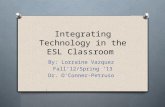 Integrating Technology in the ESL Classroom By: Lorraine Vazquez Fall12/Spring 13 Dr. OConner-Petruso.