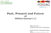 28th, Oct 2011 FOSS4G Korea 2011 Presentation OSGeo Korean Language Chapter Shin, Sanghee(endofcap@gmail.com ) Past, Present and Future of OSGeo Korean.