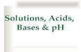 Solutions, Acids, Bases & pH. Solute –substance whose particles are dissolved in a solution ie. salt, sugar Solvent – the substance in which the solute.
