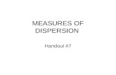 MEASURES OF DISPERSION Handout #7. Measures of Dispersion While measures of central tendency indicate what value of a variable is (in one sense or other)