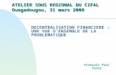 DECENTRALISATION FINANCIERE : UNE VUE DENSEMBLE DE LA PROBLEMATIQUE François Paul Yatta ATELIER SOUS REGIONAL DU CIFAL Ouagadougou, 31 mars 2008.