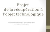 Projet de la récupération à lobjet technologique Hélène Lagarde Conseillère pédagogique Dakar Mercredi 9 novembre 2011.