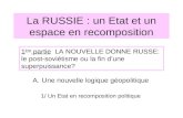 La RUSSIE : un Etat et un espace en recomposition A.Une nouvelle logique géopolitique 1/ Un Etat en recomposition politique 1 ère partie LA NOUVELLE DONNE.