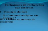 I - Principes du Web III - Utiliser un moteur de recherche II - Comment naviguer sur Internet ? Techniques de recherches sur Internet.