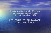 Circonscription de Clermont ANIMATION PEDAGOGIQUE du 16 janvier 2008 LES TROUBLES DU LANGAGE ORAL ET ÉCRIT.