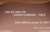 LES 60 ANS DE RADIO-CANADA – TÉLÉ Des débuts jusquà 1957 Cliquez pour avancer.