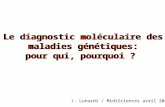 Le diagnostic moléculaire des maladies génétiques: pour qui, pourquoi ? Le diagnostic moléculaire des maladies génétiques: pour qui, pourquoi ? J. Lunardi.