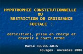 HYPOTROPHIE CONSTITUTIONNELLE OU RESTRICTION DE CROISSANCE FOETALE : définitions, prise en charge et devenir à court terme Marie ROUJOU-GRIS Bourges, novembre.