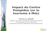 Impact du Centre Pompidou sur le tourisme à Metz Thierry JEAN Adjoint au Maire chargé du Développement Economique et du Tourisme Président de Metz Métropole.