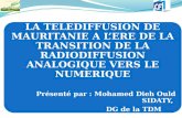 LA TELEDIFFUSION DE MAURITANIE A LERE DE LA TRANSITION DE LA RADIODIFFUSION ANALOGIQUE VERS LE NUMERIQUE Présenté par : Mohamed Dieh Ould SIDATY, DG de.