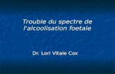 Trouble du spectre de l'alcoolisation foetale Trouble du spectre de l'alcoolisation foetale Dr. Lori Vitale Cox.