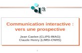 1 Communication interactive : vers une prospective Jean Caelen (CLIPS-IMAG) Claude Henry (LIMSI-CNRS) Communication interactive : vers une prospective.