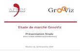 Etude de marché GrooViz Présentation finale (Hors module additionnel Distributeurs) Réunion du 18 Novembre 2004.