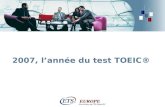2007, lannée du test TOEIC®. > 2007, lannée du test TOEIC! ETS et ETS Europe Le test TOEIC ® - 4 skills. focus sur le TOEIC ® - S&W Le test TOEIC ® -