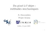 1 Du pixel à lobjet : méthodes stochastiques X. Descombes Projet Ariana Orféo, 14 juin 2005.