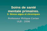 Soins de santé mentale primaires. 3- Stress aigus et chroniques Professeur Philippe Corten ULB - 2006.