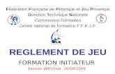 REGLEMENT DE JEU FORMATION INITIATEUR Version définitive 16/09/2009 Fédération Française de Pétanque et Jeu Provençal Direction Technique Nationale Commission.