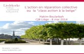 Brussels London -  L’action en réparation collective ou la “class action à la belge” Hakim Boularbah CJB Liège - 8 mai 2014.