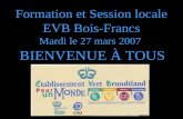 Formation et Session locale EVB Bois-Francs Mardi le 27 mars 2007 BIENVENUE À TOUS.