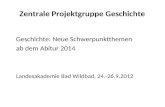 Zentrale Projektgruppe Geschichte Geschichte: Neue Schwerpunktthemen ab dem Abitur 2014 Landesakademie Bad Wildbad, 24.-26.9.2012.