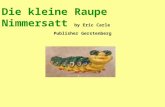 Die kleine Raupe Nimmersatt by Eric Carle Publisher Gerstenberg.