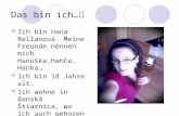 Das bin ich… Ich bin Hana Bellanová. Meine Freunde nennen mich Hanuška,Hanča, Hanka… Ich bin 18 Jahre alt. Ich wohne in Banská Štiavnica, wo ich auch geboren.