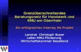 1 Grenzüberschreitendes Beratungsnetz für Handwerk und KMU am Oberrhein Ein erfolgreiches Interreg IIIa Projekt Landrat Christoph Buser Leiter KMU-Förderung.