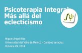 Psicoterapia Integral: Más allá del eclecticismo Miguel Ángel Ríos Universidad del Valle de México – Campus Veracruz Octubre 29, 2014.