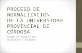 PROCESO DE NORMALIZACIÓN DE LA UNIVERSIDAD PROVINCIAL DE CÓRDOBA AGENDA DE TRABAJO 2015 PRINCIPIOS Y ACCIONES.