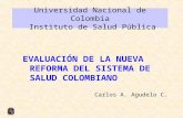 Universidad Nacional de Colombia Instituto de Salud Pública EVALUACIÓN DE LA NUEVA REFORMA DEL SISTEMA DE SALUD COLOMBIANO Carlos A. Agudelo C.
