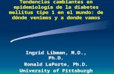 Tendencias cambiantes en epidemiología de la diabetes mellitus tipo 1 en el mundo: de dónde venimos y a donde vamos Ingrid Libman, M.D., Ph.D. Ronald.