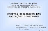COLÉGIO CENECISTA SÃO ROQUE CURSO DE RADIOLOGIA MÉDICA DISCIPLINA DE PROTEÇÃO RADIOLÓGICA EFEITOS BIOLÓGICOS DAS RADIAÇÕES IONIZANTES Prof.: Jader da Silva.