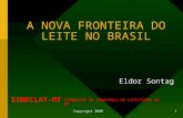 Copyright 2008 1 A NOVA FRONTEIRA DO LEITE NO BRASIL Eldor Sontag SINDILAT-MT SINDICATO DA INDÚSTRIA DE LATICÍNIOS DE MT.