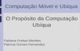 1 Computação Móvel e Ubíqua O Propósito da Computação Ubíqua Fabiana Freitas Mendes Patrícia Gomes Fernandes.