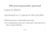 IBM-PC1 Microcomputador pessoal Origem do IBM-PC Apresentação em 12 Agosto de 1981 pela IBM. Definição para computador pessoal: Um computador para ser.