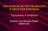 ORGANIZAÇÃO DO TRABALHO E SEUS PARADIGMAS Taylorismo e Fordismo Professor: Luiz Henrique Borges EMESCAM.
