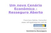 Um novo Cenário Econômico - Resseguro Aberto Francisco Galiza, Consultor  Fevereiro/2007 Seminário Resseguro.