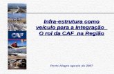 Porto Alegre agosto de 2007 Infra-estrutura como veículo para a Integração O rol da CAF na Região.