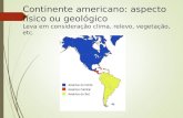 Continente americano: aspecto físico ou geológico Leva em consideração clima, relevo, vegetação, etc.